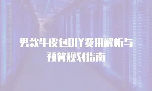 男款牛皮包DIY费用解析与预算规划指南
