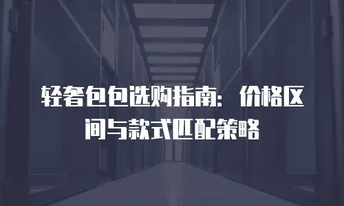 轻奢包包选购指南：价格区间与款式匹配策略