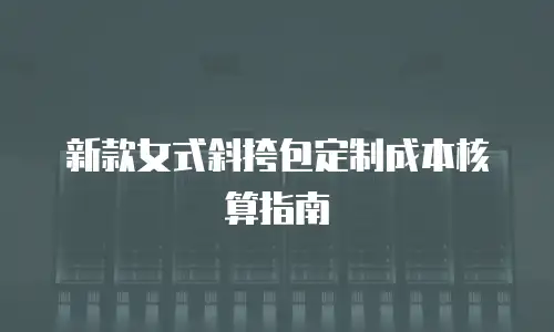 新款女式斜挎包定制成本核算指南