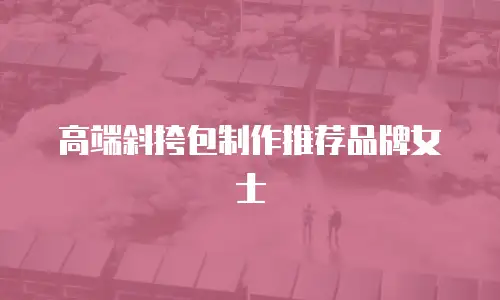 高端斜挎包制作推荐品牌女士