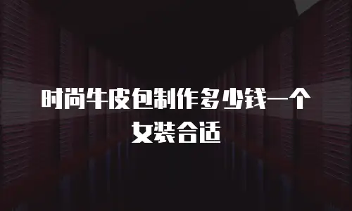 时尚牛皮包制作多少钱一个女装合适