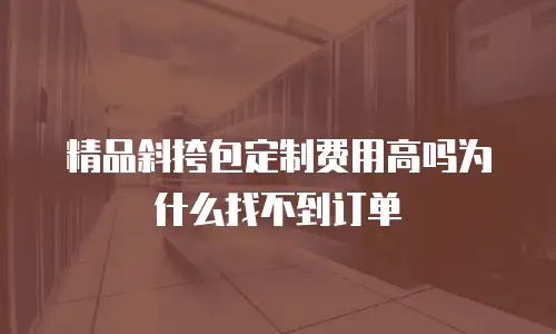 精品斜挎包定制费用高吗为什么找不到订单