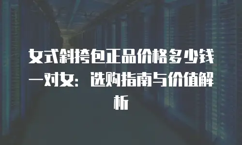 女式斜挎包正品价格多少钱一对女：选购指南与价值解析