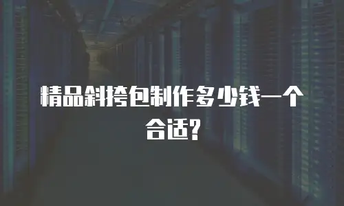 精品斜挎包制作多少钱一个合适?