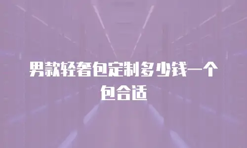 男款轻奢包定制多少钱一个包合适