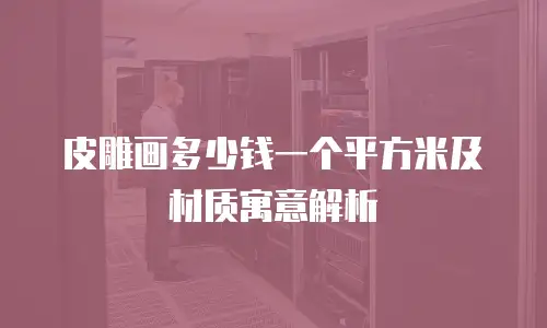 皮雕画多少钱一个平方米及材质寓意解析