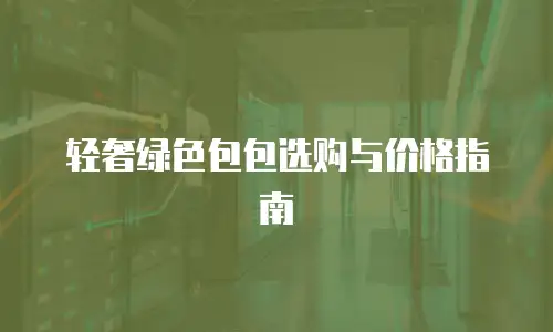 轻奢绿色包包选购与价格指南