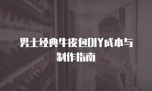 男士经典牛皮包DIY成本与制作指南