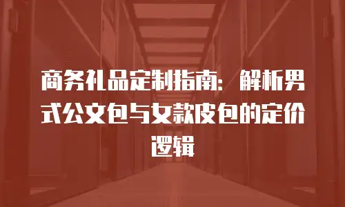 商务礼品定制指南：解析男式公文包与女款皮包的定价逻辑