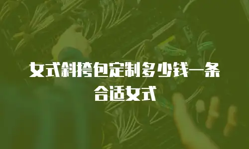 女式斜挎包定制多少钱一条合适女式