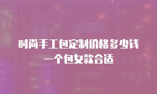 时尚手工包定制价格多少钱一个包女款合适