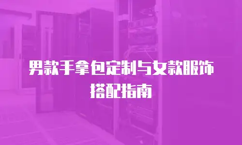 男款手拿包定制与女款服饰搭配指南