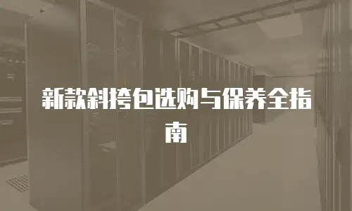 新款斜挎包选购与保养全指南