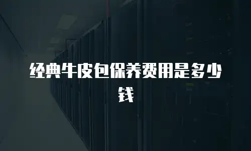 经典牛皮包保养费用是多少钱