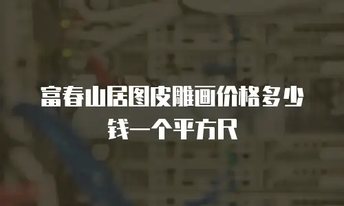 富春山居图皮雕画价格多少钱一个平方尺