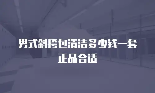 男式斜挎包清洁多少钱一套正品合适