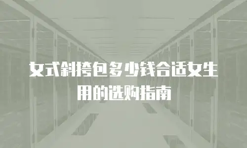 女式斜挎包多少钱合适女生用的选购指南