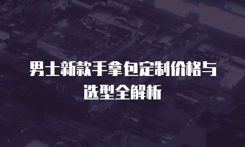 男士新款手拿包定制价格与选型全解析