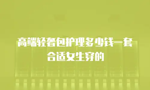 高端轻奢包护理多少钱一套合适女生穿的