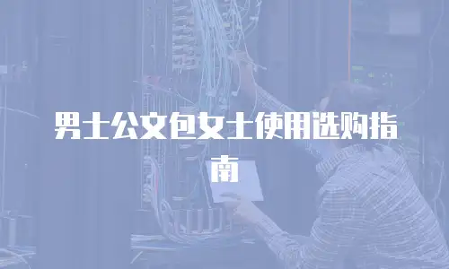 男士公文包女士使用选购指南