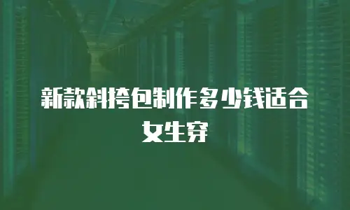 新款斜挎包制作多少钱适合女生穿