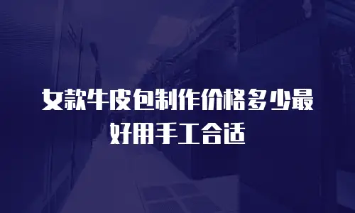 女款牛皮包制作价格多少最好用手工合适
