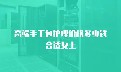高端手工包护理价格多少钱合适女士