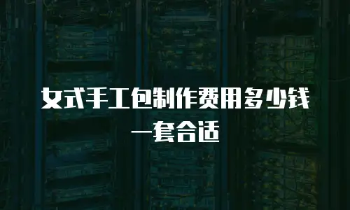 女式手工包制作费用多少钱一套合适