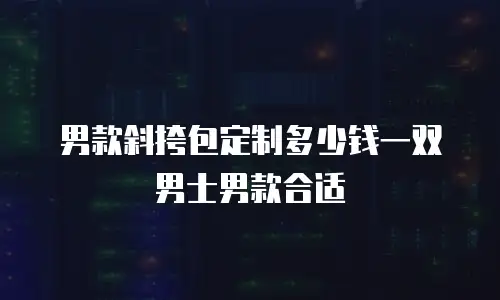 男款斜挎包定制多少钱一双男士男款合适