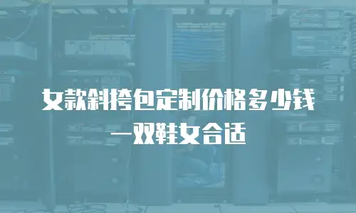 女款斜挎包定制价格多少钱一双鞋女合适