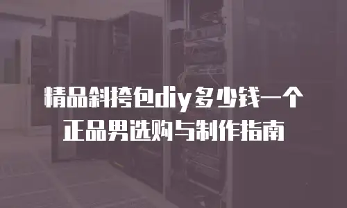 精品斜挎包diy多少钱一个正品男选购与制作指南