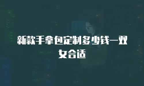 新款手拿包定制多少钱一双女合适