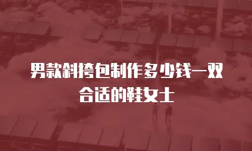 男款斜挎包制作多少钱一双合适的鞋女士