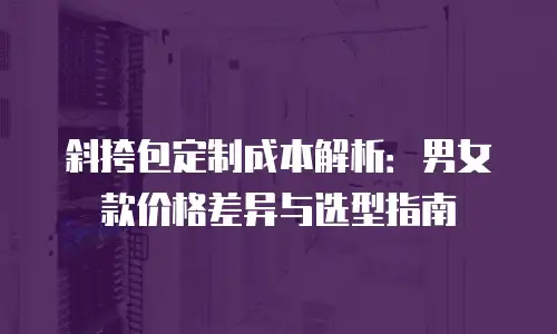 斜挎包定制成本解析：男女款价格差异与选型指南