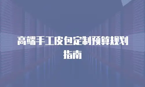 高端手工皮包定制预算规划指南