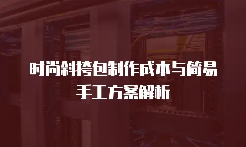 时尚斜挎包制作成本与简易手工方案解析