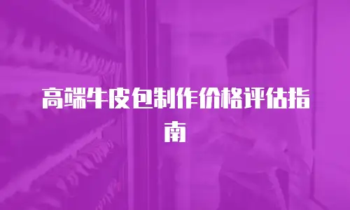 高端牛皮包制作价格评估指南