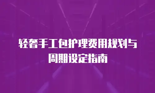 轻奢手工包护理费用规划与周期设定指南