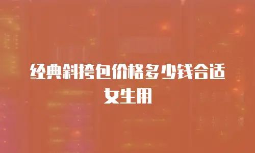 经典斜挎包价格多少钱合适女生用