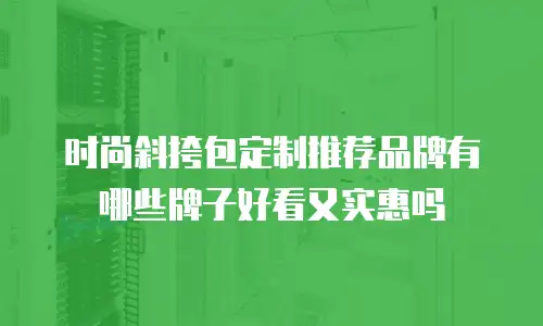 时尚斜挎包定制推荐品牌有哪些牌子好看又实惠吗