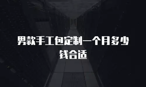 男款手工包定制一个月多少钱合适