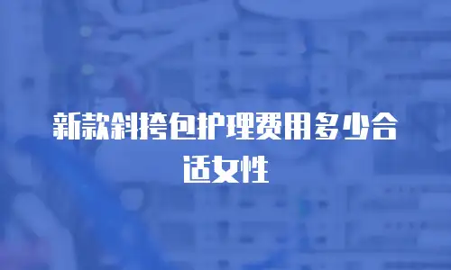 新款斜挎包护理费用多少合适女性