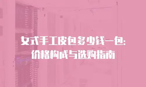 女式手工皮包多少钱一包：价格构成与选购指南