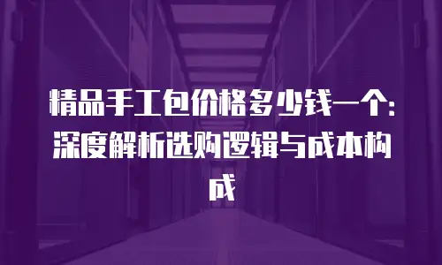 精品手工包价格多少钱一个：深度解析选购逻辑与成本构成