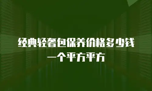 经典轻奢包保养价格多少钱一个平方平方