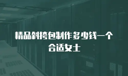 精品斜挎包制作多少钱一个合适女士