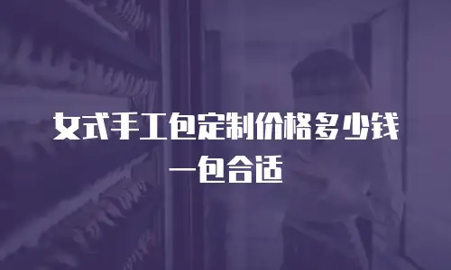 女式手工包定制价格多少钱一包合适
