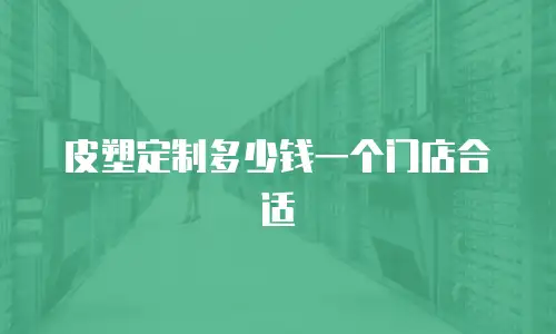 皮塑定制多少钱一个门店合适