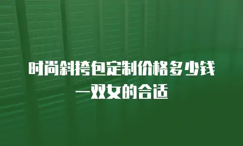 时尚斜挎包定制价格多少钱一双女的合适