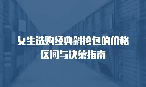 女生选购经典斜挎包的价格区间与决策指南